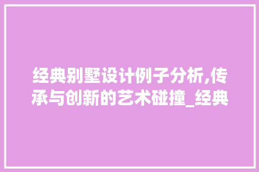 经典别墅设计例子分析,传承与创新的艺术碰撞_经典别墅设计例子分析