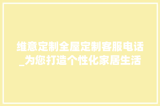 维意定制全屋定制客服电话_为您打造个性化家居生活_维意定制全屋定制客服电话