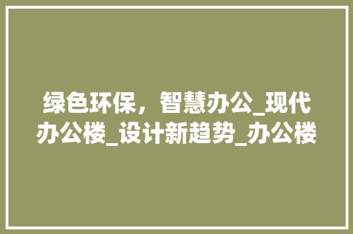 绿色环保，智慧办公_现代办公楼_设计新趋势_办公楼__设计