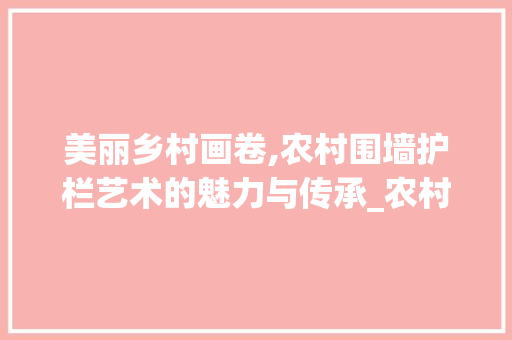 美丽乡村画卷,农村围墙护栏艺术的魅力与传承_农村最好看的围墙护栏艺术