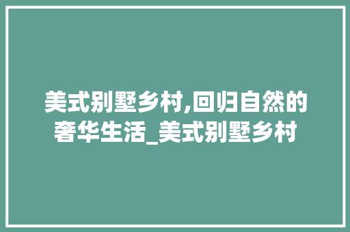 美式别墅乡村,回归自然的奢华生活_美式别墅乡村