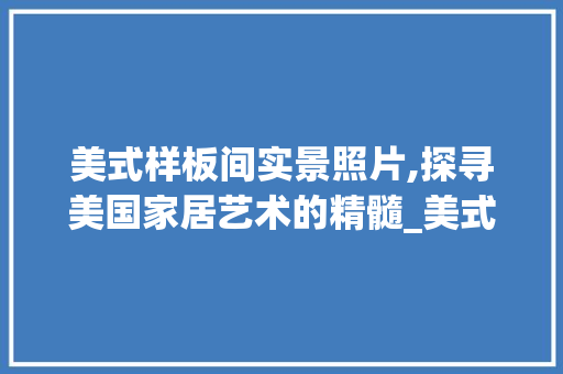 美式样板间实景照片,探寻美国家居艺术的精髓_美式样板间实景照片