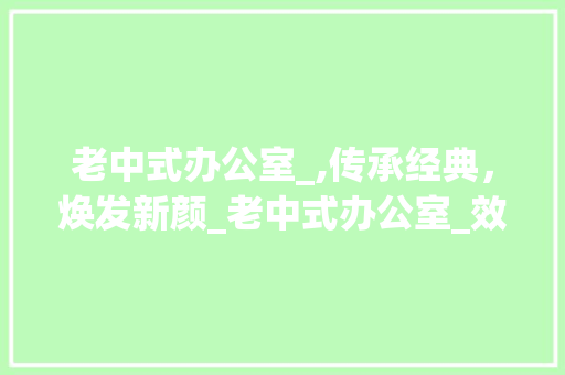 老中式办公室_,传承经典，焕发新颜_老中式办公室_效果图大全