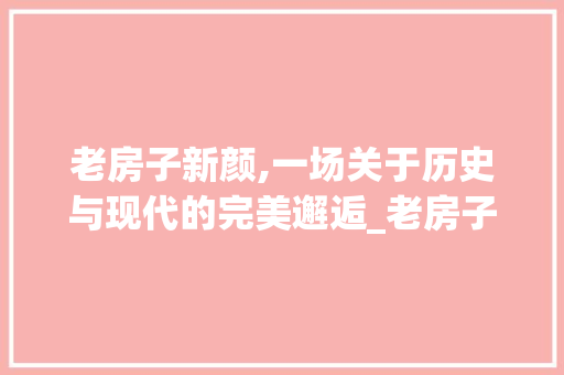 老房子新颜,一场关于历史与现代的完美邂逅_老房子改造_效果图翻新