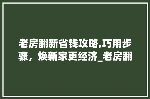 老房翻新省钱攻略,巧用步骤，焕新家更经济_老房翻新怎么做最省钱