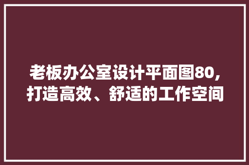 老板办公室设计平面图80,打造高效、舒适的工作空间_老板办公室设计平面图80