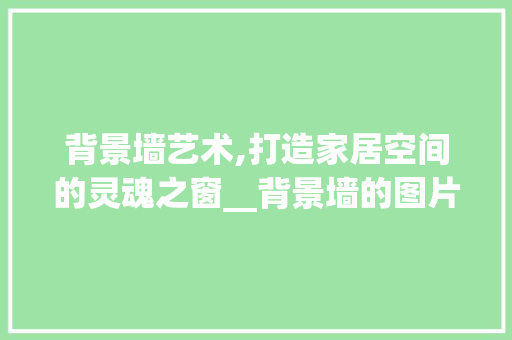 背景墙艺术,打造家居空间的灵魂之窗__背景墙的图片