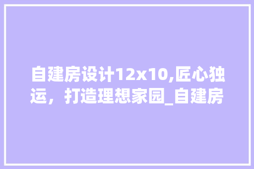 自建房设计12x10,匠心独运，打造理想家园_自建房12x10设计图