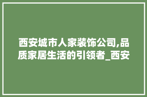 西安城市人家装饰公司,品质家居生活的引领者_西安城市人家装饰公司怎么样