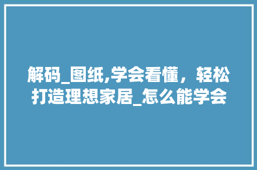解码_图纸,学会看懂，轻松打造理想家居_怎么能学会看懂_图纸
