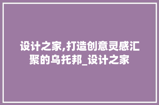 设计之家,打造创意灵感汇聚的乌托邦_设计之家