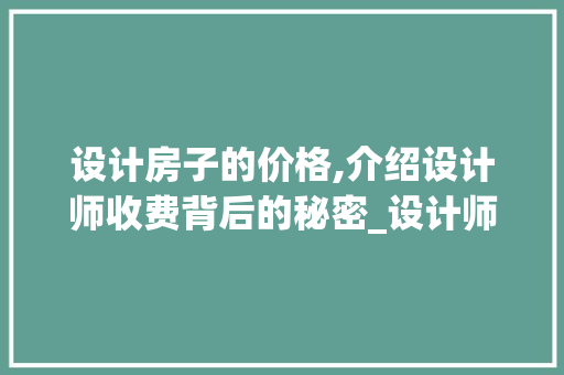 设计房子的价格,介绍设计师收费背后的秘密_设计师设计房子一般多少钱