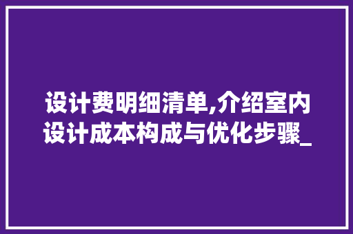 设计费明细清单,介绍室内设计成本构成与优化步骤_设计费明细清单
