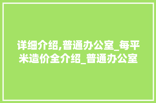 详细介绍,普通办公室_每平米造价全介绍_普通办公室_每平米造价