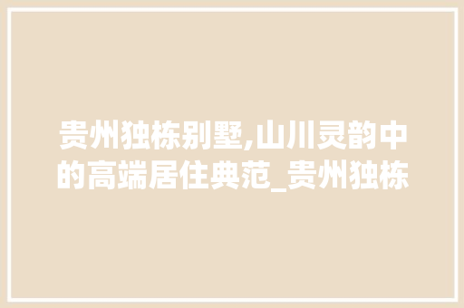 贵州独栋别墅,山川灵韵中的高端居住典范_贵州独栋别墅