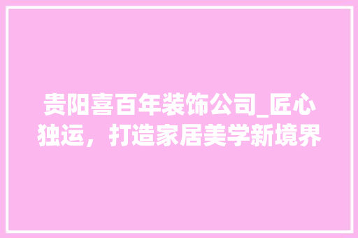 贵阳喜百年装饰公司_匠心独运，打造家居美学新境界_贵阳喜百年装饰公司招聘