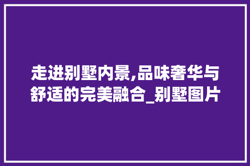 走进别墅内景,品味奢华与舒适的完美融合_别墅图片大全内景房间