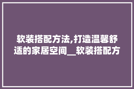 软装搭配方法,打造温馨舒适的家居空间__软装搭配方法