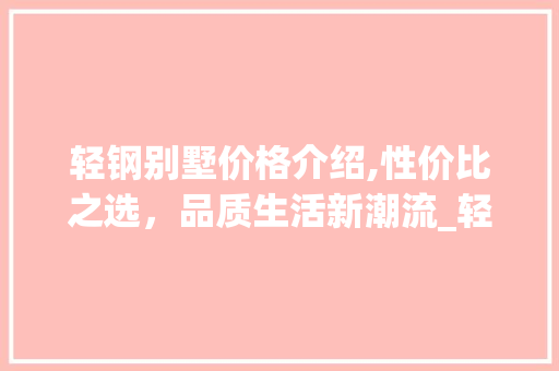 轻钢别墅价格介绍,性价比之选，品质生活新潮流_轻钢别墅每平米多少钱