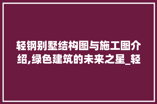 轻钢别墅结构图与施工图介绍,绿色建筑的未来之星_轻钢别墅结构图和施工图