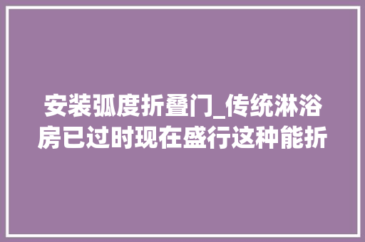 安装弧度折叠门_传统淋浴房已过时现在盛行这种能折叠不占地的
