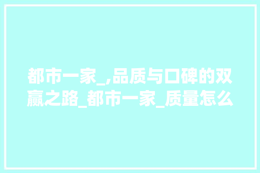 都市一家_,品质与口碑的双赢之路_都市一家_质量怎么样