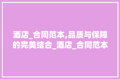 酒店_合同范本,品质与保障的完美结合_酒店_合同范本免费