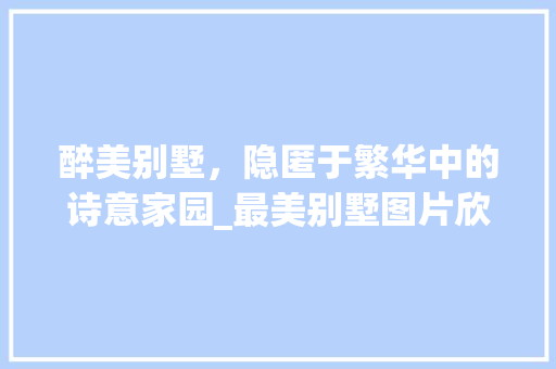 醉美别墅，隐匿于繁华中的诗意家园_最美别墅图片欣赏图