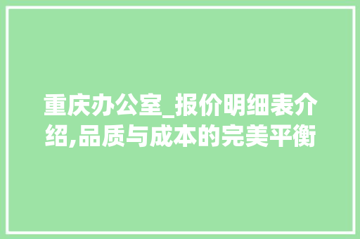重庆办公室_报价明细表介绍,品质与成本的完美平衡_重庆办公室_报价明细表