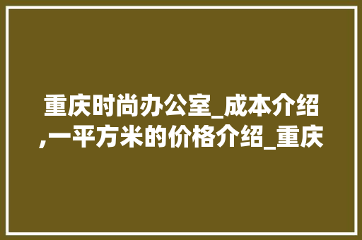 重庆时尚办公室_成本介绍,一平方米的价格介绍_重庆时尚办公室_多少钱一平