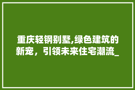 重庆轻钢别墅,绿色建筑的新宠，引领未来住宅潮流_重庆轻钢别墅