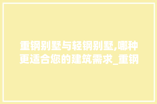 重钢别墅与轻钢别墅,哪种更适合您的建筑需求_重钢别墅和轻钢别墅哪个好