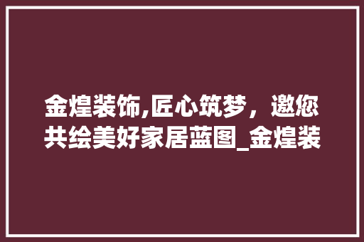 金煌装饰,匠心筑梦，邀您共绘美好家居蓝图_金煌装饰官网招聘