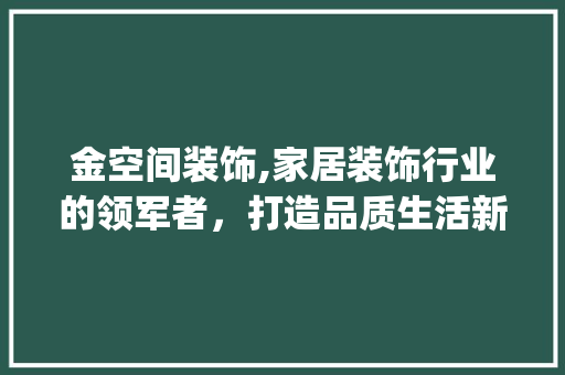 金空间装饰,家居装饰行业的领军者，打造品质生活新标杆_金空间装饰招聘