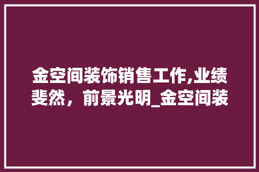 金空间装饰销售工作,业绩斐然，前景光明_金空间装饰销售工作怎么样