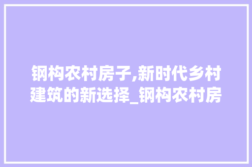 钢构农村房子,新时代乡村建筑的新选择_钢构农村房子图片