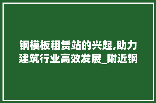钢模板租赁站的兴起,助力建筑行业高效发展_附近钢模板租赁站 实木门