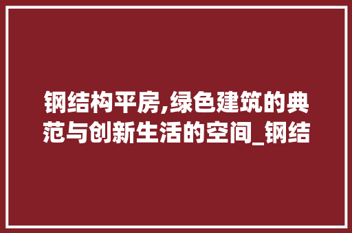 钢结构平房,绿色建筑的典范与创新生活的空间_钢结构平房效果图