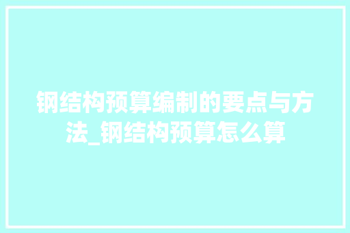 钢结构预算编制的要点与方法_钢结构预算怎么算
