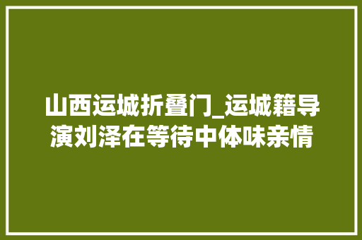 山西运城折叠门_运城籍导演刘泽在等待中体味亲情