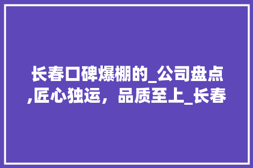 长春口碑爆棚的_公司盘点,匠心独运，品质至上_长春口碑好的_公司有哪些