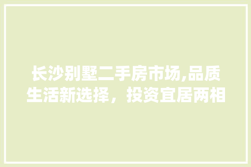 长沙别墅二手房市场,品质生活新选择，投资宜居两相宜_长沙别墅二手房出售
