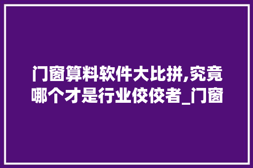 门窗算料软件大比拼,究竟哪个才是行业佼佼者_门窗算料软件哪个好