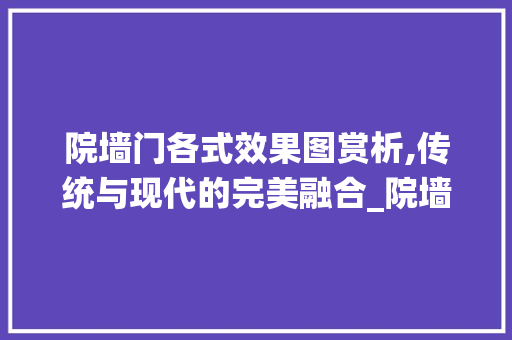 院墙门各式效果图赏析,传统与现代的完美融合_院墙门各式效果图