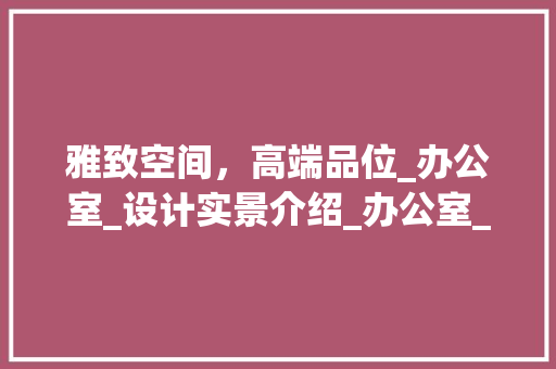 雅致空间，高端品位_办公室_设计实景介绍_办公室_设计高端感实景