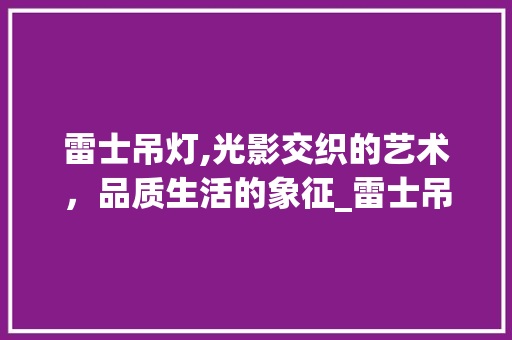 雷士吊灯,光影交织的艺术，品质生活的象征_雷士吊灯怎么样