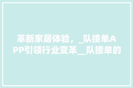 革新家居体验，_队接单APP引领行业变革__队接单的_app