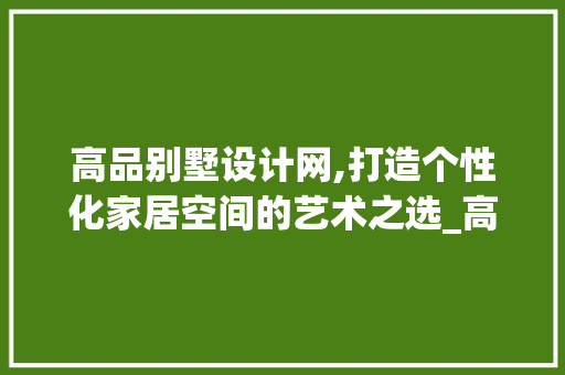 高品别墅设计网,打造个性化家居空间的艺术之选_高品别墅设计网