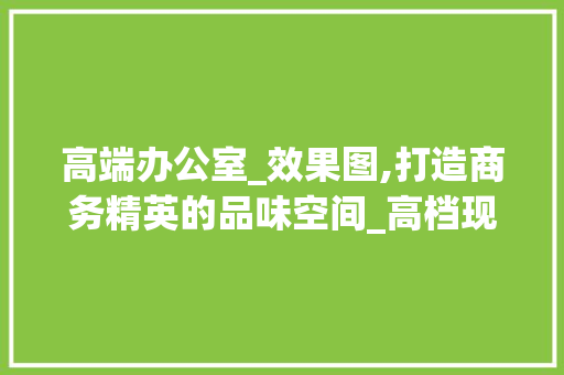 高端办公室_效果图,打造商务精英的品味空间_高档现公室_效果图