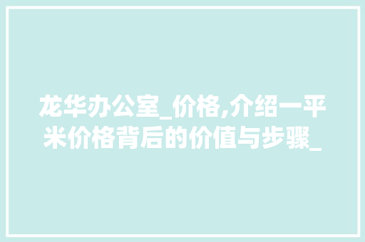 龙华办公室_价格,介绍一平米价格背后的价值与步骤_龙华办公室_价格多少钱一平